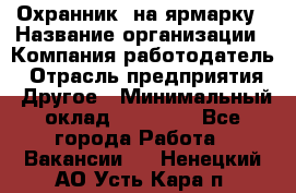 Охранник. на ярмарку › Название организации ­ Компания-работодатель › Отрасль предприятия ­ Другое › Минимальный оклад ­ 13 000 - Все города Работа » Вакансии   . Ненецкий АО,Усть-Кара п.